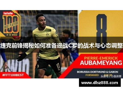 捷克前锋揭秘如何准备迎战C罗的战术与心态调整