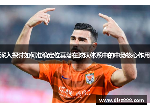 深入探讨如何准确定位莫塔在球队体系中的中场核心作用