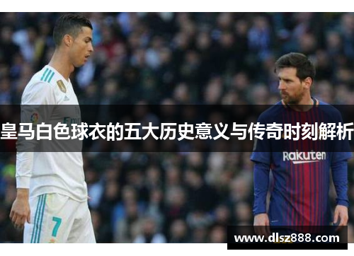 皇马白色球衣的五大历史意义与传奇时刻解析