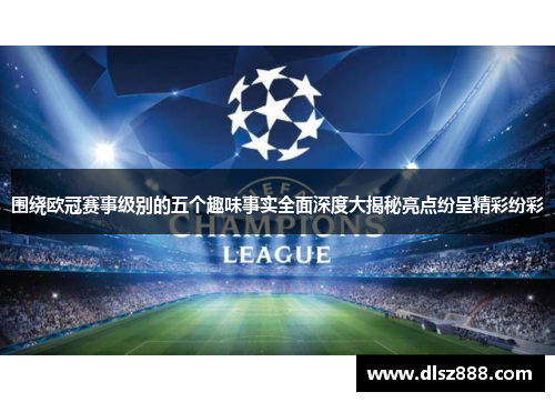 围绕欧冠赛事级别的五个趣味事实全面深度大揭秘亮点纷呈精彩纷彩