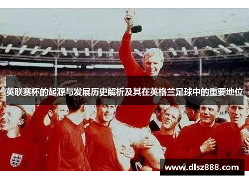 英联赛杯的起源与发展历史解析及其在英格兰足球中的重要地位 英联赛杯的起源与发展历史解析及其在英格兰足球中的重要地位