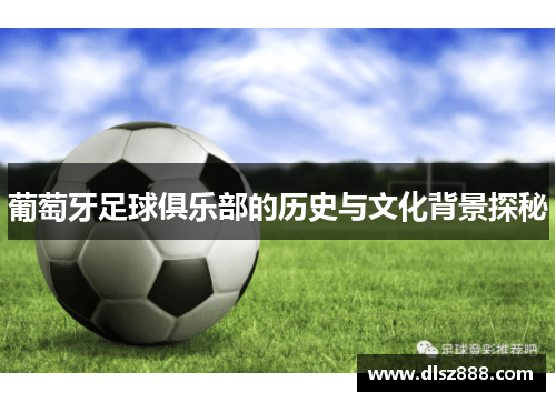 葡萄牙足球俱乐部的历史与文化背景探秘 葡萄牙足球俱乐部的历史与文化背景探秘