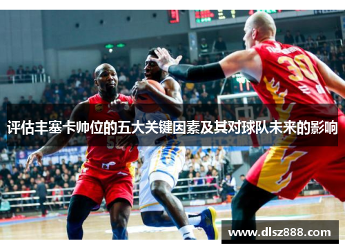 评估丰塞卡帅位的五大关键因素及其对球队未来的影响