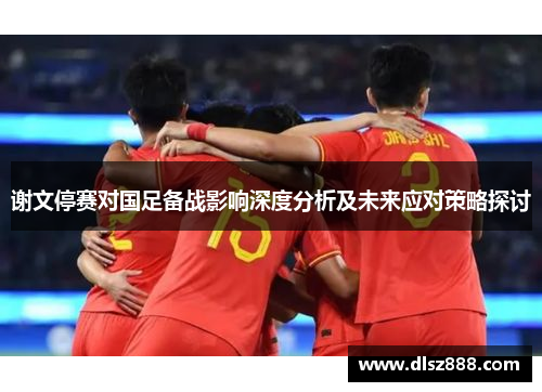 谢文停赛对国足备战影响深度分析及未来应对策略探讨