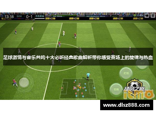 足球激情与音乐共鸣十大必听经典歌曲解析带你感受赛场上的旋律与热血 足球激情与音乐共鸣十大必听经典歌曲解析带你感受赛场上的旋律与热血